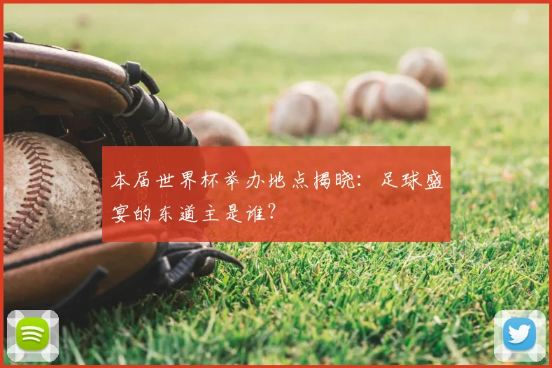 本届世界杯举办地点揭晓：足球盛宴的东道主是谁？