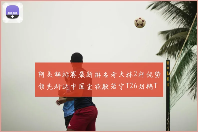 阿美锦标赛最新排名考夫林2杆优势领先科达中国金花殷若宁T26刘艳T38