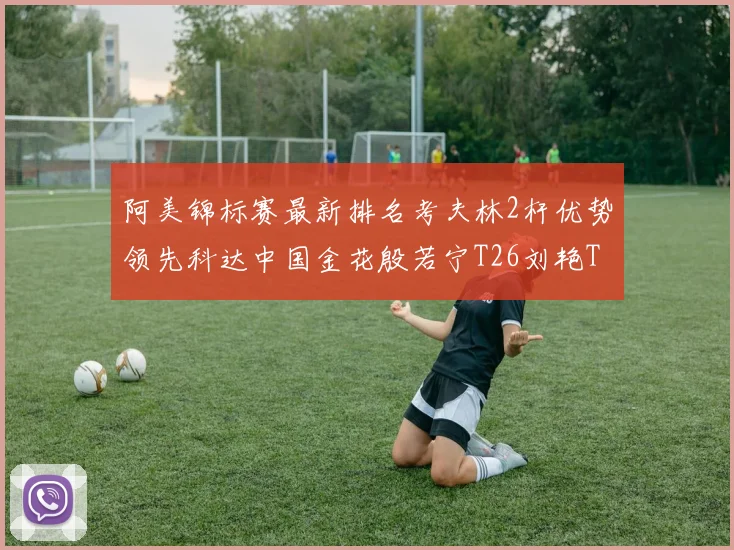 阿美锦标赛最新排名考夫林2杆优势领先科达中国金花殷若宁T26刘艳T38