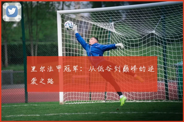 里尔法甲冠军：从低谷到巅峰的逆袭之路